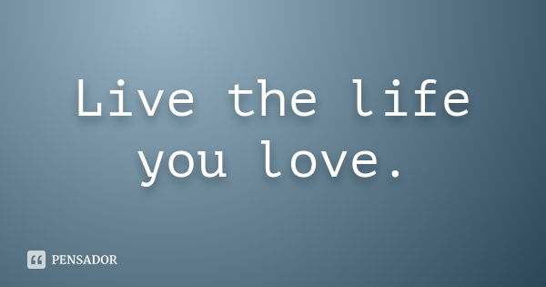 Live the life you love.