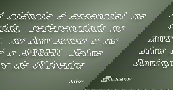 A ciência é essencial na vida, referenciada no amor, no bom senso e na alma é o APOGEU. Selma Domingos de Oliveira... Frase de Liver.