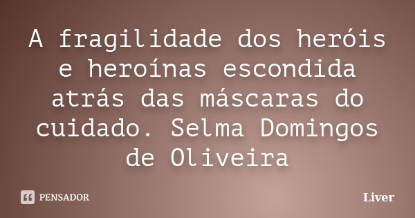 A fragilidade dos heróis e heroínas escondida atrás das máscaras do cuidado. Selma Domingos de Oliveira... Frase de Liver.