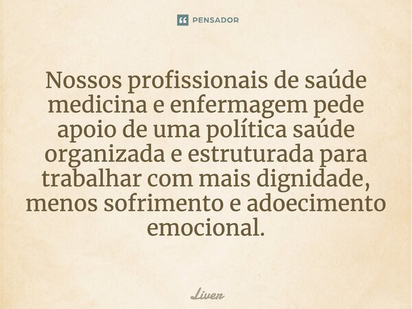 Nossos profissionais de saúde medicina e enfermagem pede apoio de uma política saúde organizada e estruturada para trabalhar com mais dignidade, menos sofriment... Frase de Liver.