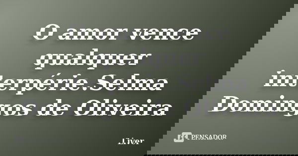 O amor vence qualquer interpérie.Selma Domingos de Oliveira... Frase de Liver.