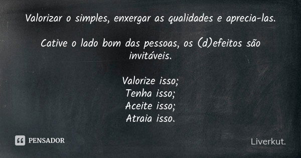 Valorizar o simples, enxergar as qualidades e aprecia-las. Cative o lado bom das pessoas, os (d)efeitos são invitáveis. Valorize isso; Tenha isso; Aceite isso; ... Frase de Liverkut..