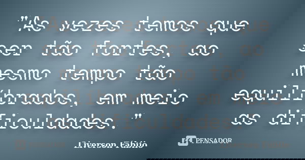 "As vezes temos que ser tão fortes, ao mesmo tempo tão equilíbrados, em meio as dificuldades."... Frase de Liverson Fábiio.