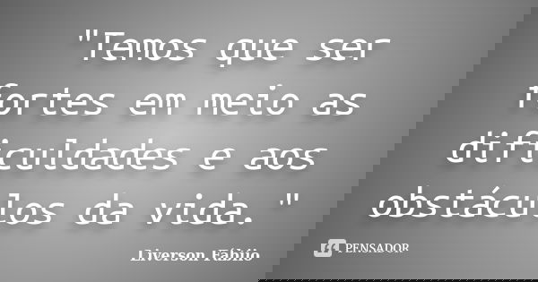 "Temos que ser fortes em meio as dificuldades e aos obstáculos da vida."... Frase de Liverson Fábiio.