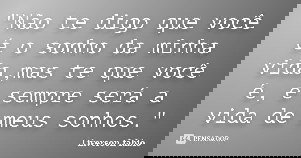 "Não te digo que você é o sonho da minha vida,mas te que você é, e sempre será a vida de meus sonhos."... Frase de Liverson Fabio.