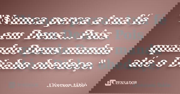 "Nunca perca a tua fé em Deus... Pois quando Deus manda até o Diabo obedeçe."... Frase de Liverson Fabio.