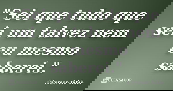 "Sei que tudo que sei um talvez nem eu mesmo saberei."... Frase de Liverson Fabio.