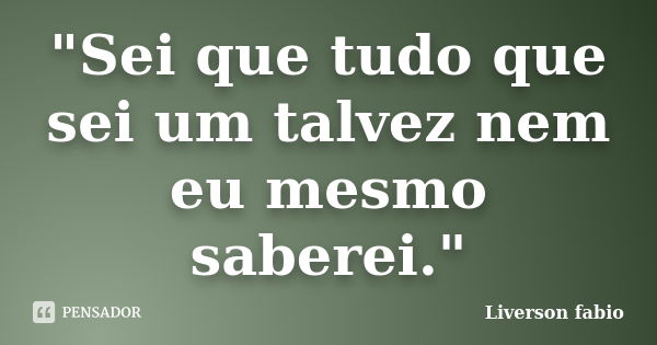 "Sei que tudo que sei um talvez nem eu mesmo saberei."... Frase de Liverson Fabio.