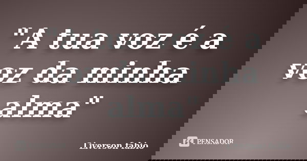 "A tua voz é a voz da minha alma"... Frase de Liverson fabio.