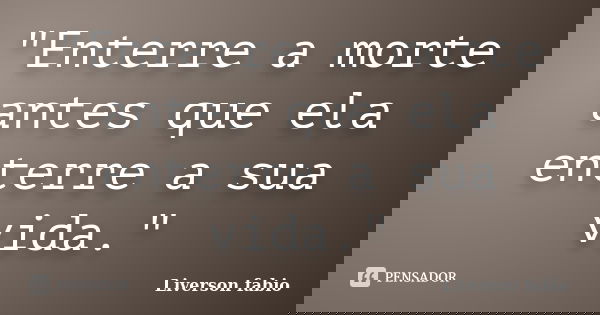 "Enterre a morte antes que ela enterre a sua vida."... Frase de Liverson fabio.