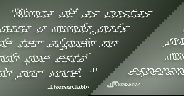 "Nunca dê as costas para o mundo,pois pode ter alguém no mundo que está esperando por você."... Frase de Liverson fabio.
