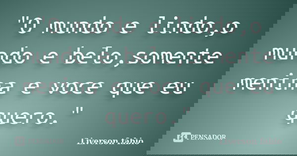"O mundo e lindo,o mundo e belo,somente menina e voce que eu quero."... Frase de Liverson fabio.