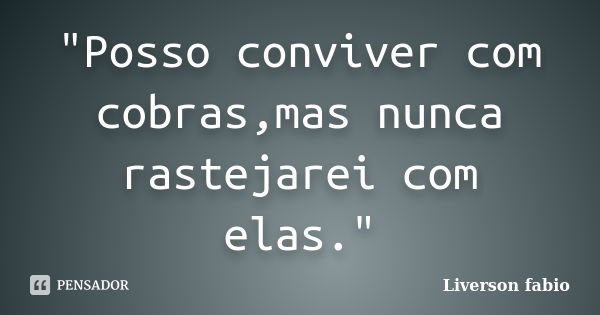 "Posso conviver com cobras,mas nunca rastejarei com elas."... Frase de Liverson fabio.