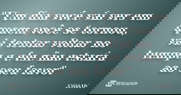 "Um dia você vai ver em quem você se tornou, vai tentar voltar no tempo e ele não estará ao seu favor"... Frase de Lívia16.