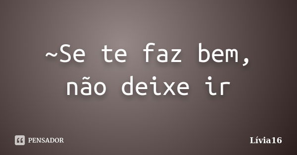 ~Se te faz bem, não deixe ir... Frase de Lívia16.