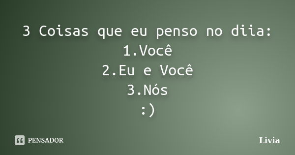 3 Coisas que eu penso no diia: 1.Você 2.Eu e Você 3.Nós :)... Frase de Lívia.