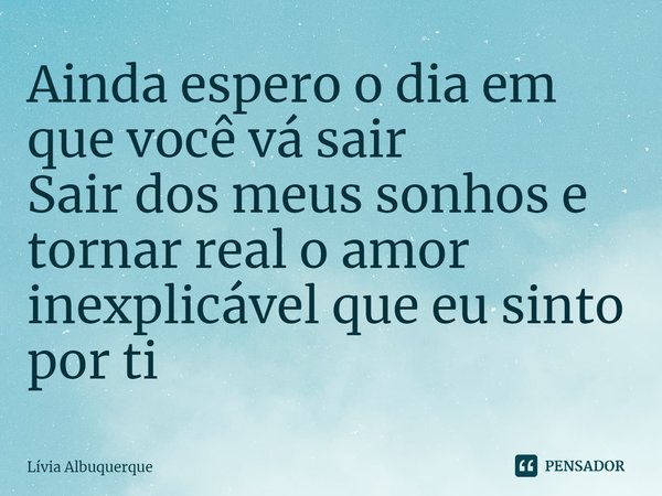 ⁠Ainda espero o dia em que você vá sair
Sair dos meus sonhos e tornar real o amor inexplicável que eu sinto por ti... Frase de Lívia Albuquerque.