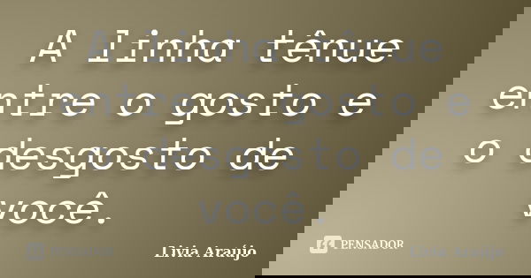 A linha tênue entre o gosto e o desgosto de você.... Frase de Lívia Araújo.