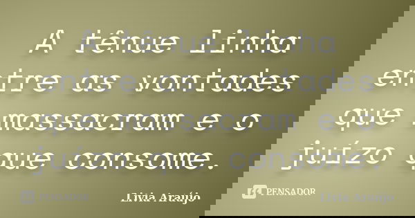 A tênue linha entre as vontades que massacram e o juízo que consome.... Frase de Lívia Araújo.