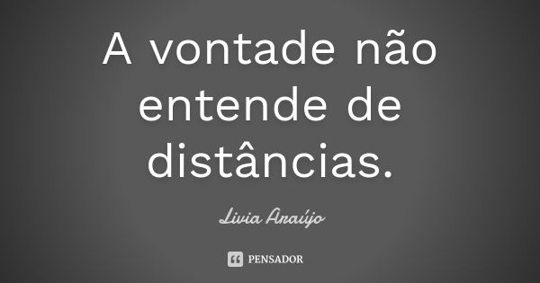 A vontade não entende de distâncias.... Frase de Lívia Araújo.