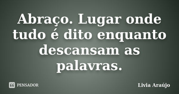 Abraço. Lugar onde tudo é dito enquanto descansam as palavras.... Frase de Lívia Araújo.