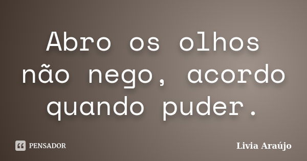 Abro os olhos não nego, acordo quando puder.... Frase de Lívia Araújo.