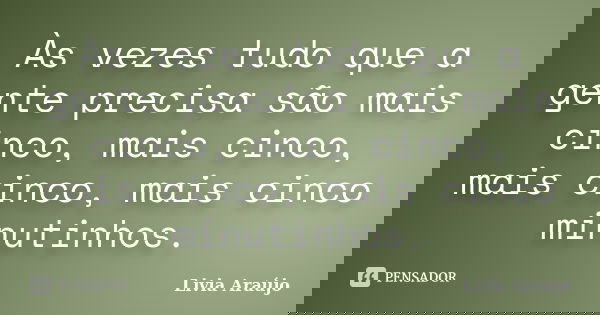Às vezes tudo que a gente precisa são mais cinco, mais cinco, mais cinco, mais cinco minutinhos.... Frase de Lívia Araújo.