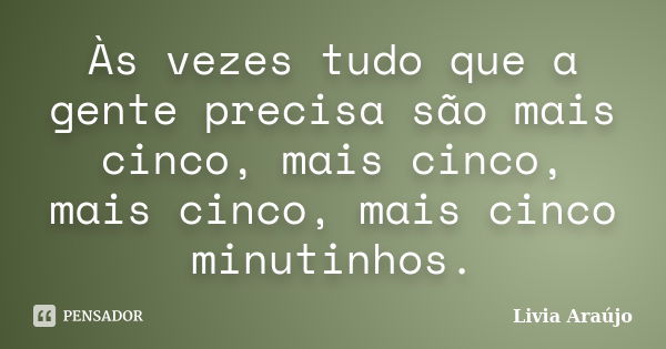 Às vezes tudo que a gente precisa são mais cinco, mais cinco, mais cinco, mais cinco minutinhos.... Frase de Lívia Araújo.