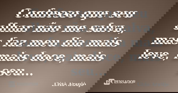 Confesso que seu olhar não me salva, mas faz meu dia mais leve, mais doce, mais seu...... Frase de Lívia Araújo.