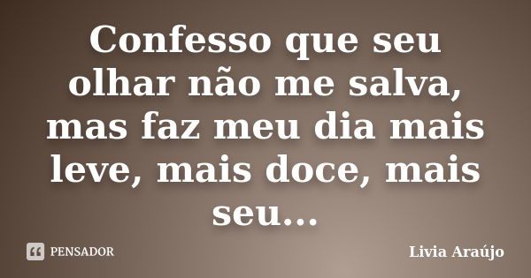 Confesso que seu olhar não me salva, mas faz meu dia mais leve, mais doce, mais seu...... Frase de Lívia Araújo.