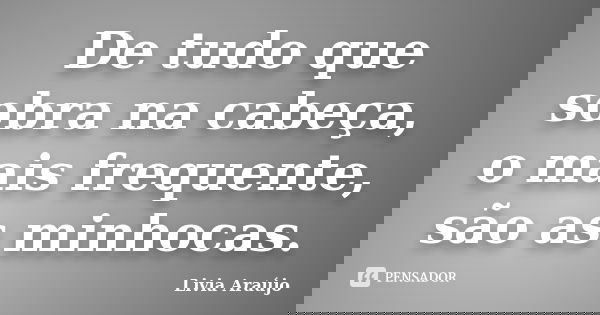 De tudo que sobra na cabeça, o mais frequente, são as minhocas.... Frase de Lívia Araújo.