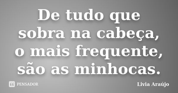 De tudo que sobra na cabeça, o mais frequente, são as minhocas.... Frase de Lívia Araújo.