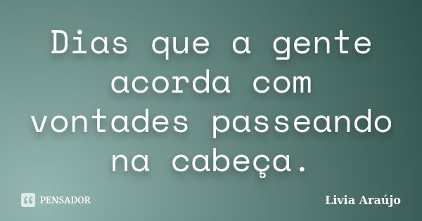 Dias que a gente acorda com vontades passeando na cabeça.... Frase de Lívia Araújo.