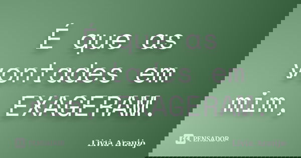 É que as vontades em mim, EXAGERAM.... Frase de Lívia Araújo.