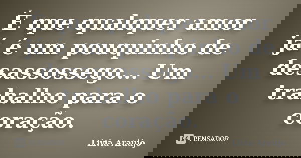 É que qualquer amor já é um pouquinho de desassossego... Um trabalho para o coração.... Frase de Lívia Araújo.