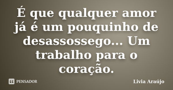 É que qualquer amor já é um pouquinho de desassossego... Um trabalho para o coração.... Frase de Lívia Araújo.