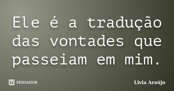 Ele é a tradução das vontades que passeiam em mim.... Frase de Lívia Araújo.