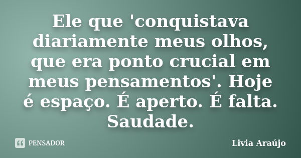 Ele que 'conquistava diariamente meus olhos, que era ponto crucial em meus pensamentos'. Hoje é espaço. É aperto. É falta. Saudade.... Frase de Lívia Araújo.