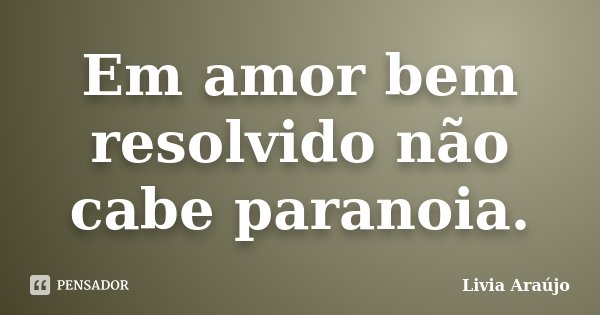 Em amor bem resolvido não cabe paranoia.... Frase de Lívia Araújo.