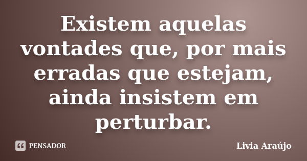 Existem aquelas vontades que, por mais erradas que estejam, ainda insistem em perturbar.... Frase de Lívia Araújo.