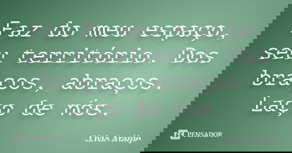 Faz do meu espaço, seu território. Dos braços, abraços. Laço de nós.... Frase de Lívia Araújo.