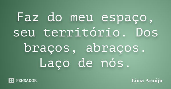 Faz do meu espaço, seu território. Dos braços, abraços. Laço de nós.... Frase de Lívia Araújo.