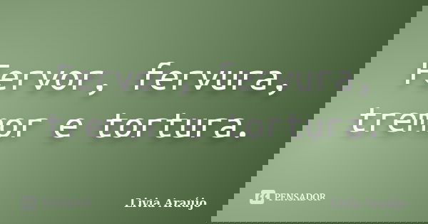 Fervor, fervura, tremor e tortura.... Frase de Lívia Araújo.