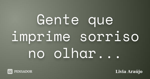 Gente que imprime sorriso no olhar...... Frase de Lívia Araújo.