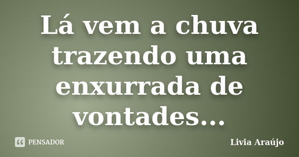 Lá vem a chuva trazendo uma enxurrada de vontades...... Frase de Lívia Araújo.