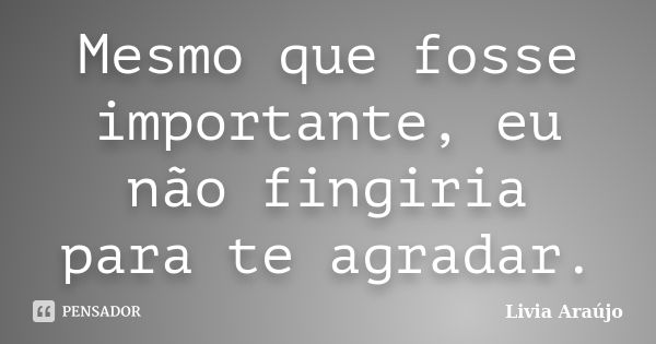 Mesmo que fosse importante, eu não fingiria para te agradar.... Frase de Lívia Araújo.