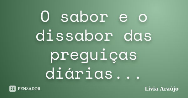 O sabor e o dissabor das preguiças diárias...... Frase de Lívia Araújo.