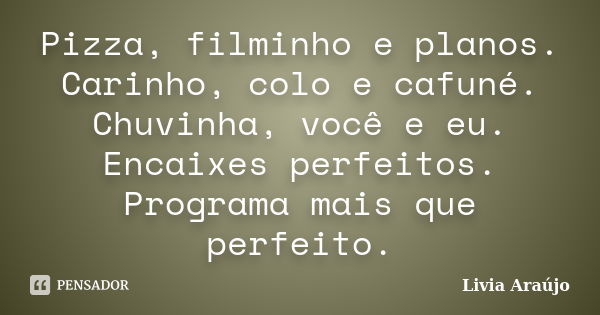 Pizza, filminho e planos. Carinho, colo e cafuné. Chuvinha, você e eu. Encaixes perfeitos. Programa mais que perfeito.... Frase de Lívia Araújo.