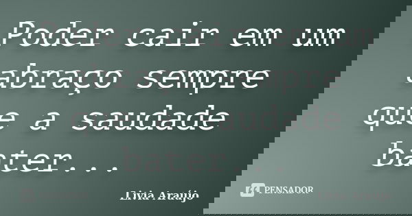 Poder cair em um abraço sempre que a saudade bater...... Frase de Lívia Araújo.