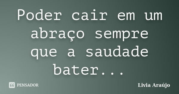 Poder cair em um abraço sempre que a saudade bater...... Frase de Lívia Araújo.